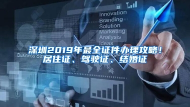 深圳2019年最全证件办理攻略！居住证、驾驶证、结婚证