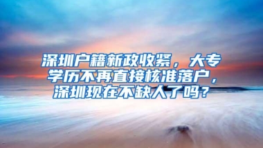 深圳户籍新政收紧，大专学历不再直接核准落户，深圳现在不缺人了吗？