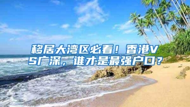 移居大湾区必看！香港VS广深，谁才是最强户口？