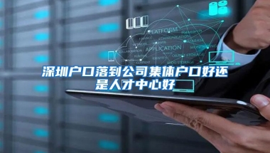 深圳户口落到公司集体户口好还是人才中心好
