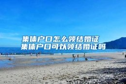 集体户口怎么领结婚证 集体户口可以领结婚证吗