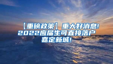 【重磅政策】重大好消息!2022应届生可直接落户嘉定新城!