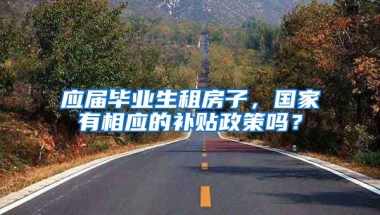 应届毕业生租房子，国家有相应的补贴政策吗？
