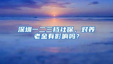 深圳一二三档社保，对养老金有影响吗？