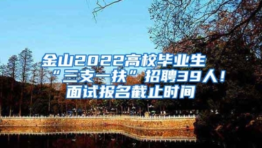 金山2022高校毕业生“三支一扶”招聘39人！面试报名截止时间→