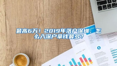 最高6万！2019年落户深圳，怎么入深户拿钱最多？
