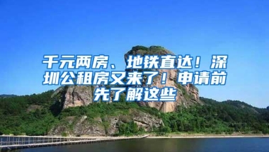千元两房、地铁直达！深圳公租房又来了！申请前先了解这些