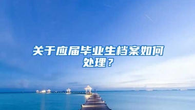 关于应届毕业生档案如何处理？
