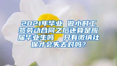 2021年毕业 做小时工签劳动合同之后还算是应届毕业生吗  只有缴纳社保才会失去对吗？