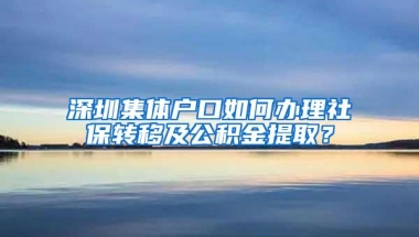 深圳集体户口如何办理社保转移及公积金提取？