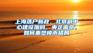 上海落户新政，北京副中心建设加码，央企离京，如何重塑楼市格局