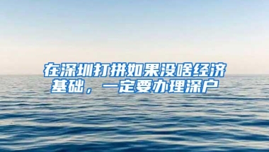 在深圳打拼如果没啥经济基础，一定要办理深户
