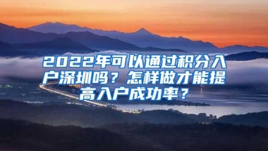 2022年可以通过积分入户深圳吗？怎样做才能提高入户成功率？
