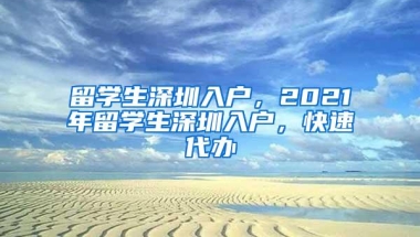 留学生深圳入户，2021年留学生深圳入户，快速代办
