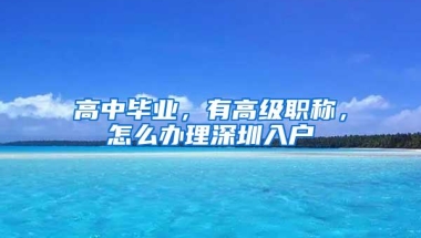 高中毕业，有高级职称，怎么办理深圳入户