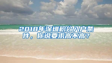 2018年深圳积分入户条件，你说要求高不高？