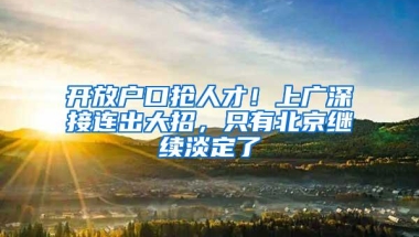 开放户口抢人才！上广深接连出大招，只有北京继续淡定了