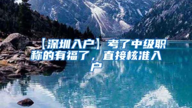 【深圳入户】考了中级职称的有福了，直接核准入户