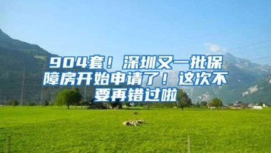 904套！深圳又一批保障房开始申请了！这次不要再错过啦