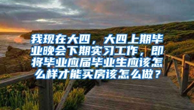 我现在大四，大四上期毕业晚会下期实习工作，即将毕业应届毕业生应该怎么样才能买房该怎么做？