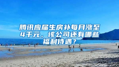 腾讯应届生房补每月涨至4千元，该公司还有哪些福利待遇？