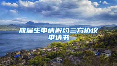 应届生申请解约三方协议申请书