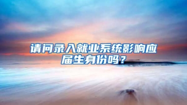 请问录入就业系统影响应届生身份吗？
