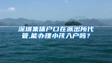 深圳集体户口在派出所代管,能办理小孩入户吗？