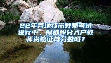 22年各地特岗教师考试进行中，深圳积分入户教师资格证算分数吗？