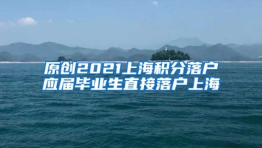 原创2021上海积分落户应届毕业生直接落户上海