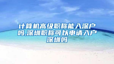 计算机高级职称能入深户吗,深圳职称可以申请入户深圳吗