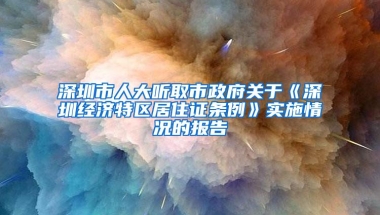 深圳市人大听取市政府关于《深圳经济特区居住证条例》实施情况的报告