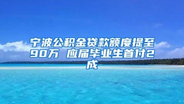 宁波公积金贷款额度提至90万 应届毕业生首付2成
