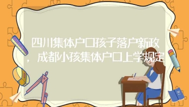 四川集体户口孩子落户新政，成都小孩集体户口上学规定