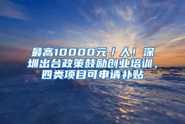 最高10000元／人！深圳出台政策鼓励创业培训，四类项目可申请补贴