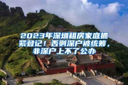 2023年深圳租房家庭抓紧登记！否则深户被统筹，非深户上不了公办