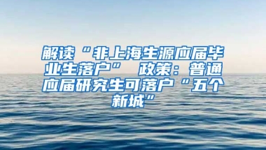解读“非上海生源应届毕业生落户” 政策：普通应届研究生可落户“五个新城”