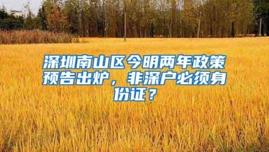 深圳南山区今明两年政策预告出炉，非深户必须身份证？