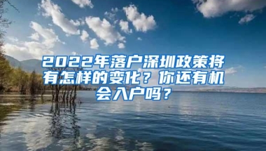 2022年落户深圳政策将有怎样的变化？你还有机会入户吗？