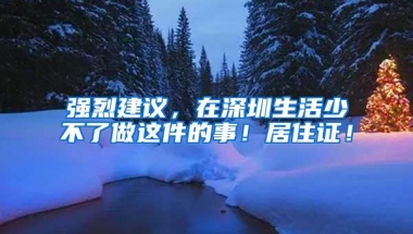 强烈建议，在深圳生活少不了做这件的事！居住证！