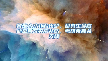各地人才补贴出炉，研究生最高能拿百万买房补贴，考研党喜从天降
