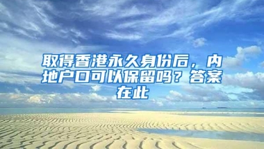 取得香港永久身份后，内地户口可以保留吗？答案在此