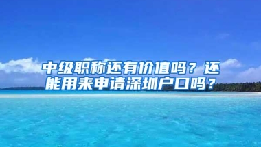 中级职称还有价值吗？还能用来申请深圳户口吗？