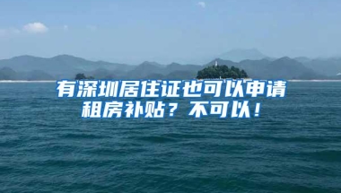 有深圳居住证也可以申请租房补贴？不可以！