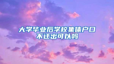 大学毕业后学校集体户口不迁出可以吗