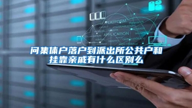 问集体户落户到派出所公共户和挂靠亲戚有什么区别么