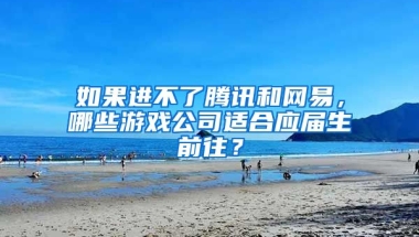 如果进不了腾讯和网易，哪些游戏公司适合应届生前往？