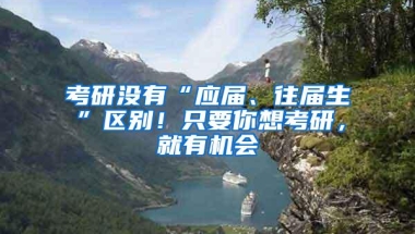 考研没有“应届、往届生”区别！只要你想考研，就有机会