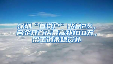 深圳“首贷户”贴息2%，名企开首店最高补100万，留工消杀稳岗补