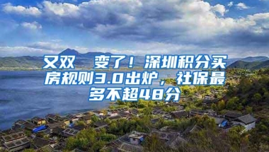 又双叒叕变了！深圳积分买房规则3.0出炉，社保最多不超48分